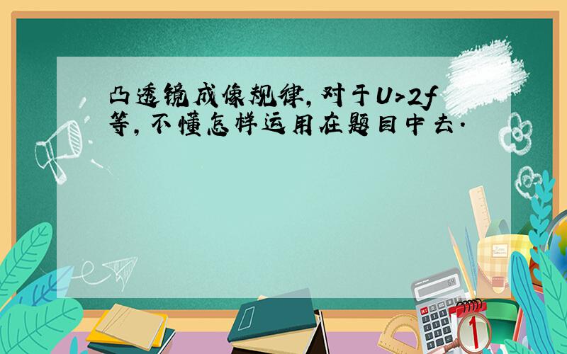 凸透镜成像规律,对于U＞2f等,不懂怎样运用在题目中去.