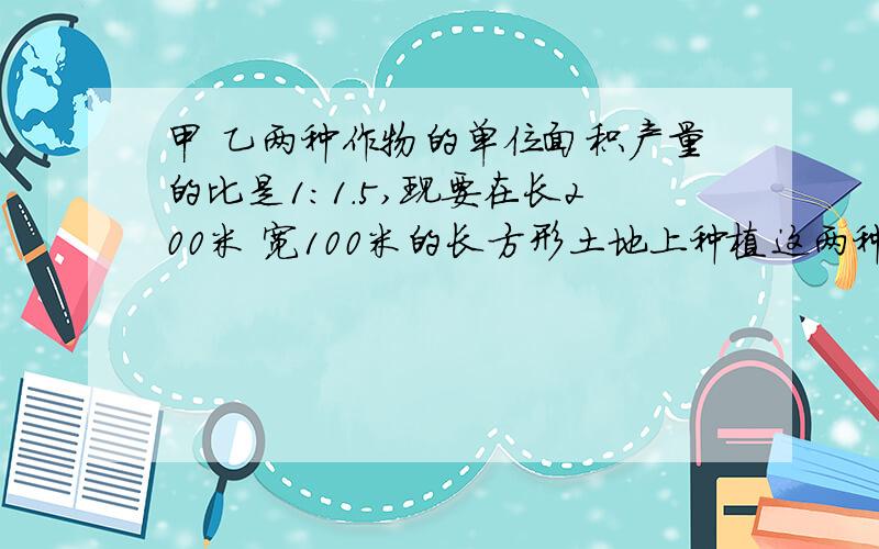 甲 乙两种作物的单位面积产量的比是1：1.5,现要在长200米 宽100米的长方形土地上种植这两种作物,怎样把