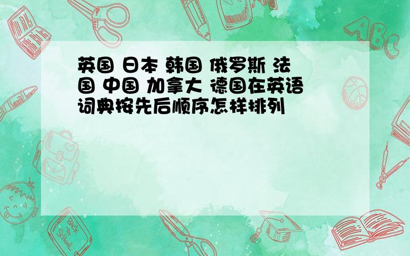 英国 日本 韩国 俄罗斯 法国 中国 加拿大 德国在英语词典按先后顺序怎样排列