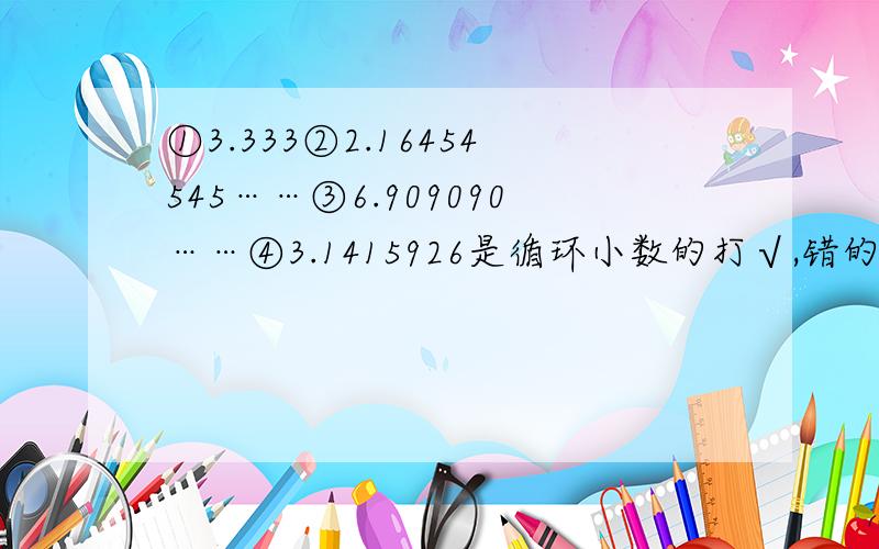 ①3.333②2.16454545……③6.909090……④3.1415926是循环小数的打√,错的大×.