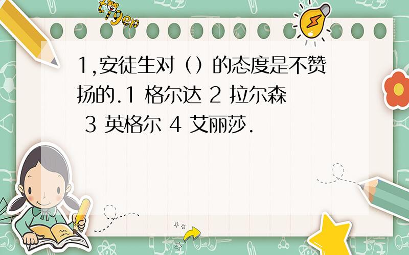 1,安徒生对（）的态度是不赞扬的.1 格尔达 2 拉尔森 3 英格尔 4 艾丽莎.