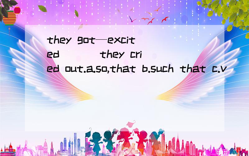 they got—excited ___they cried out.a.so,that b.such that c.v