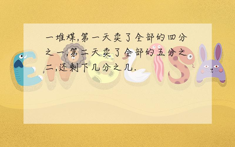 一堆煤,第一天卖了全部的四分之一,第二天卖了全部的五分之二,还剩下几分之几.