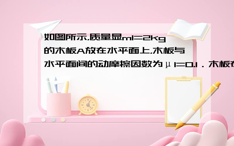 如图所示，质量显m1=2kg的木板A放在水平面上，木板与水平面间的动摩擦因数为μ1=0.1．木板在F=7N的水平拉力作用