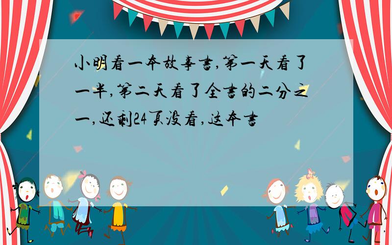 小明看一本故事书,第一天看了一半,第二天看了全书的二分之一,还剩24页没看,这本书