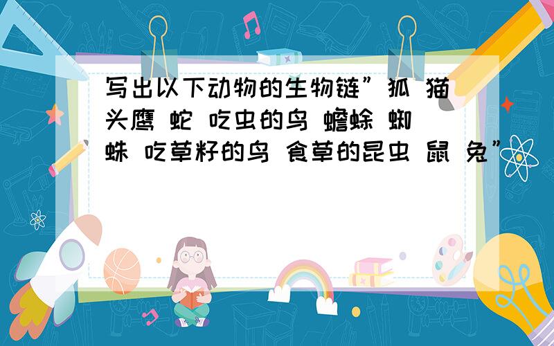 写出以下动物的生物链”狐 猫头鹰 蛇 吃虫的鸟 蟾蜍 蜘蛛 吃草籽的鸟 食草的昆虫 鼠 兔”