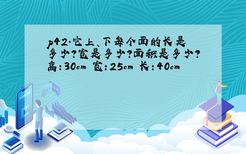 p42.它上、下每个面的长是多少？宽是多少？面积是多少？高：30cm 宽：25cm 长：40cm