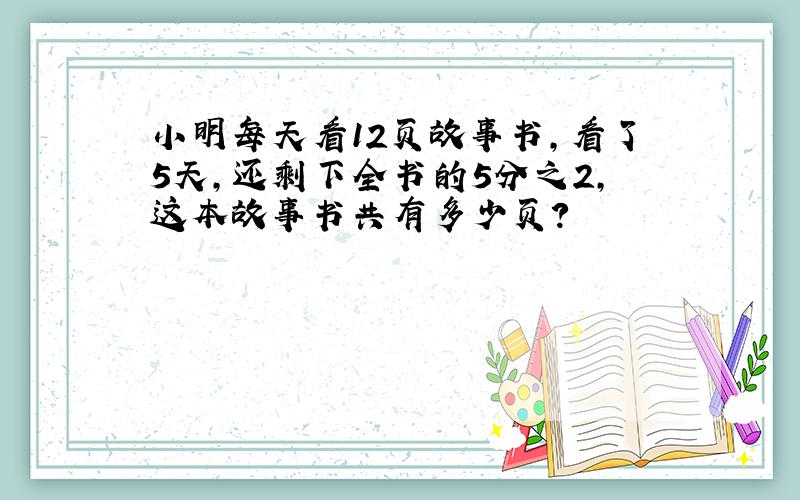 小明每天看12页故事书,看了5天,还剩下全书的5分之2,这本故事书共有多少页?