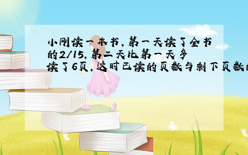 小刚读一本书,第一天读了全书的2/15,第二天比第一天多读了6页,这时已读的页数与剩下页数的比是3：7,小刚