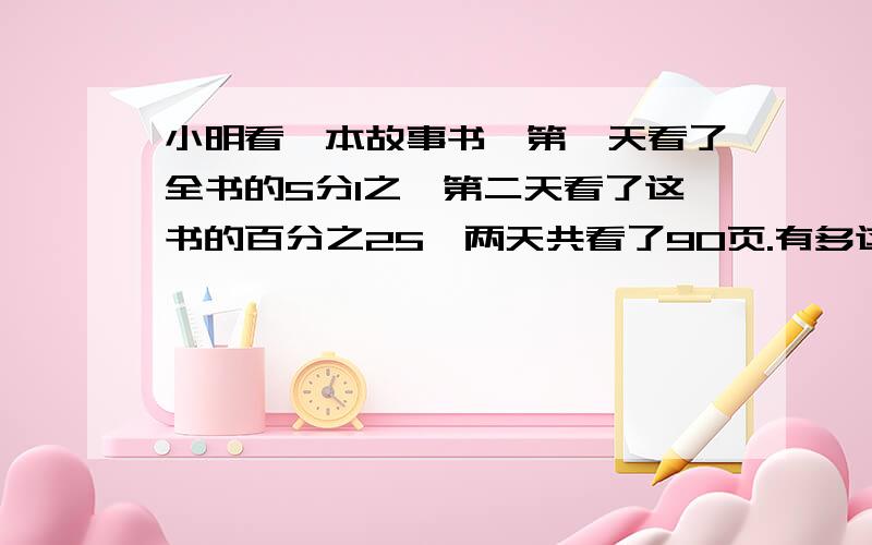 小明看一本故事书,第一天看了全书的5分1之,第二天看了这书的百分之25,两天共看了90页.有多这本书共