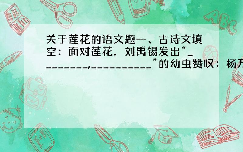 关于莲花的语文题一、古诗文填空：面对莲花，刘禹锡发出“________,__________”的幼虫赞叹；杨万里描绘了“