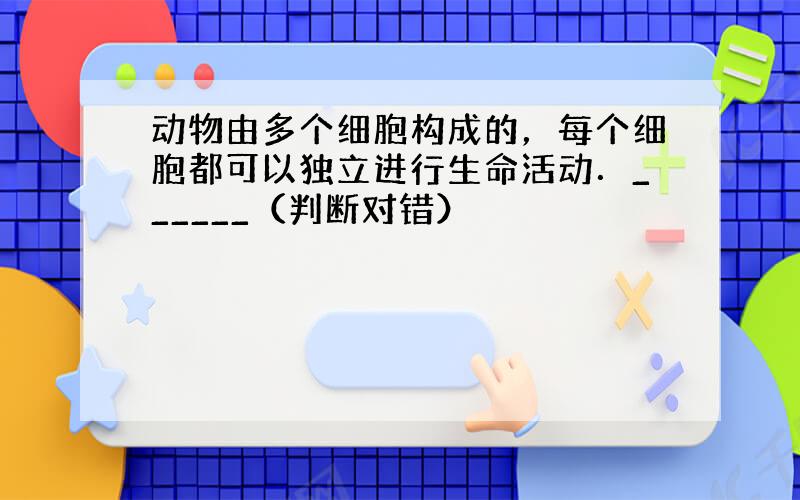 动物由多个细胞构成的，每个细胞都可以独立进行生命活动．______（判断对错）