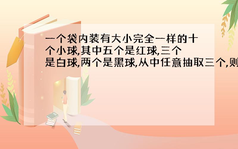 一个袋内装有大小完全一样的十个小球,其中五个是红球,三个是白球,两个是黑球,从中任意抽取三个,则刚好抽到一红,一白,一黑