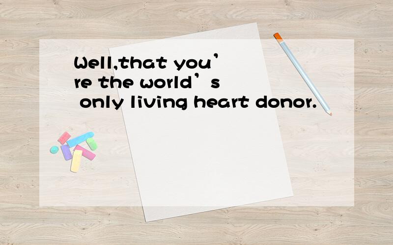 Well,that you’re the world’s only living heart donor.