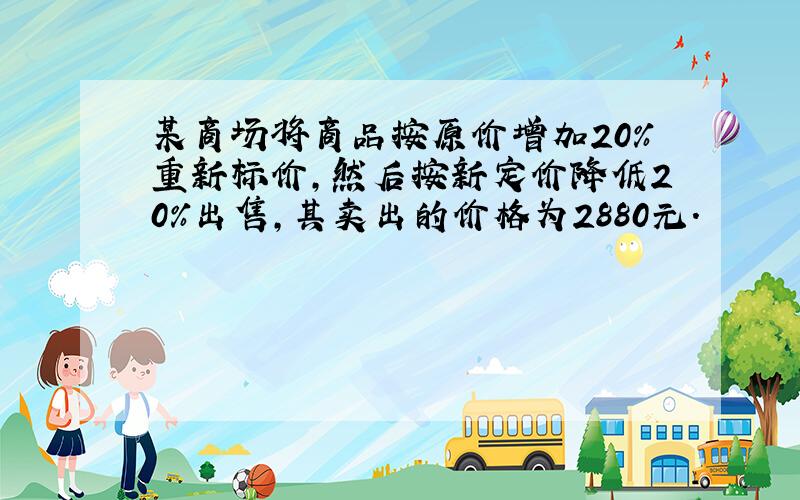 某商场将商品按原价增加20%重新标价,然后按新定价降低20%出售,其卖出的价格为2880元.