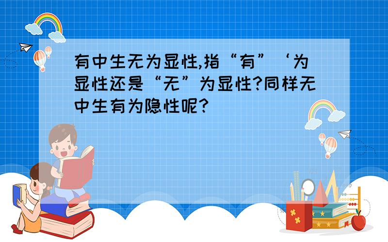 有中生无为显性,指“有”‘为显性还是“无”为显性?同样无中生有为隐性呢?