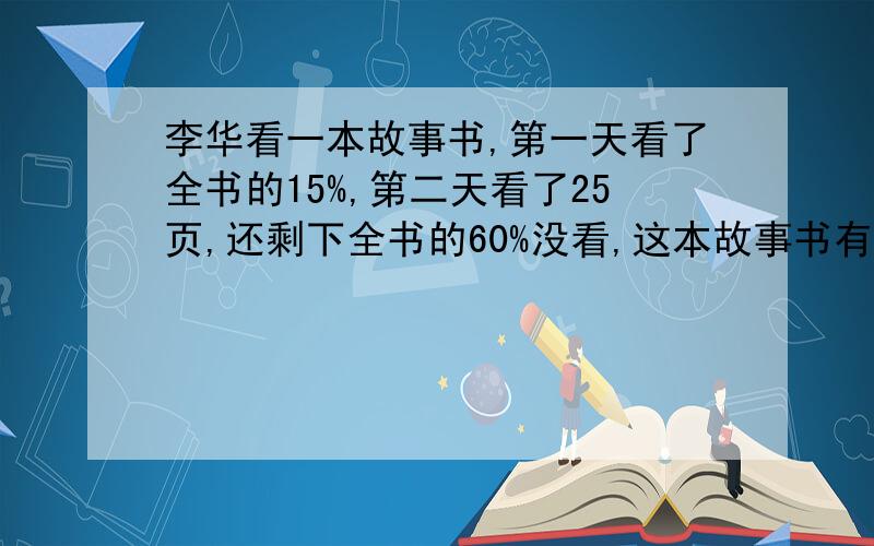 李华看一本故事书,第一天看了全书的15%,第二天看了25页,还剩下全书的60%没看,这本故事书有多少页?