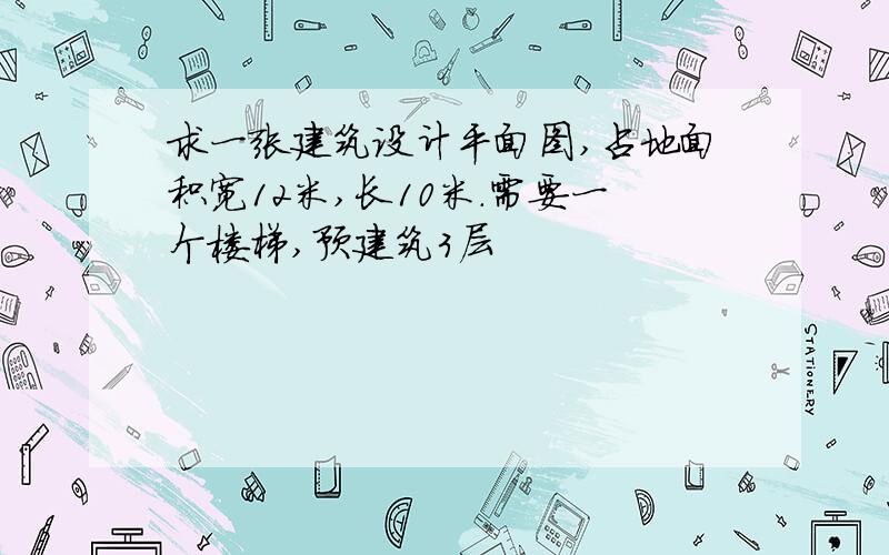 求一张建筑设计平面图,占地面积宽12米,长10米.需要一个楼梯,预建筑3层