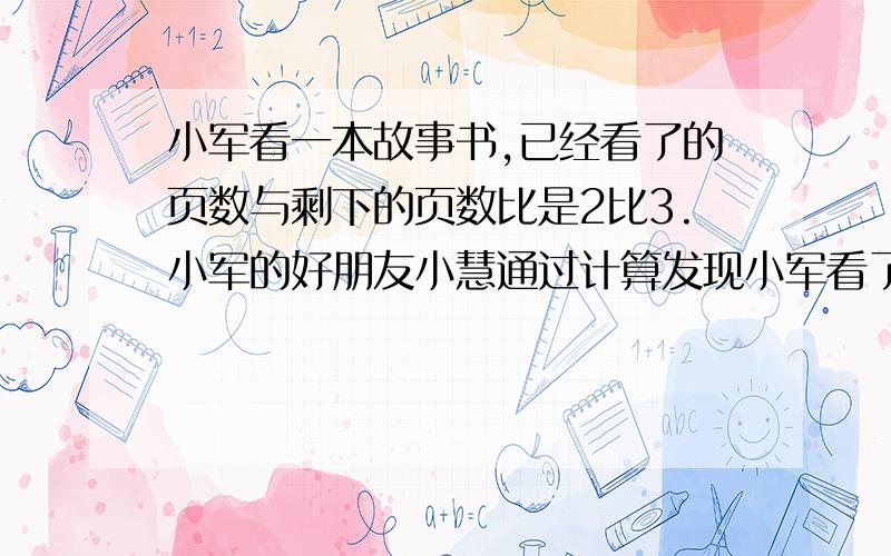 小军看一本故事书,已经看了的页数与剩下的页数比是2比3.小军的好朋友小慧通过计算发现小军看了的页数比这本故事书的总页数的