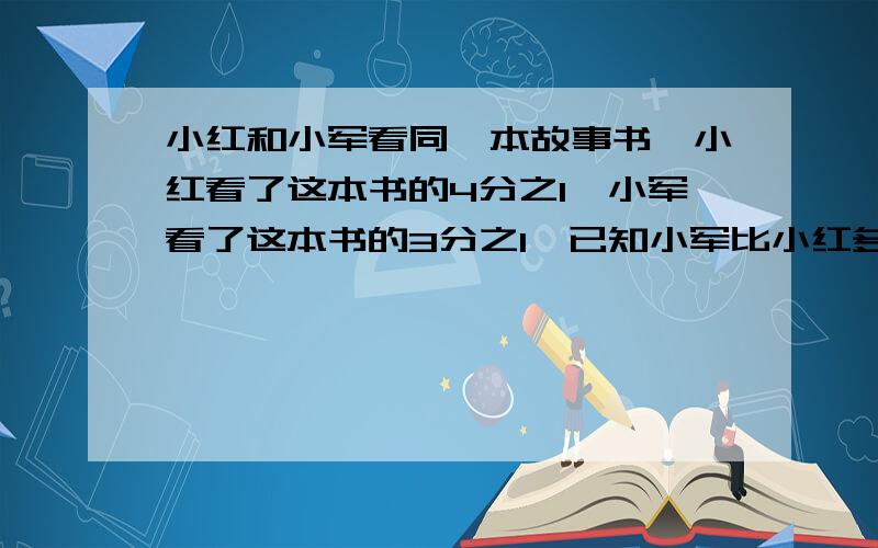 小红和小军看同一本故事书,小红看了这本书的4分之1,小军看了这本书的3分之1,已知小军比小红多看30页,