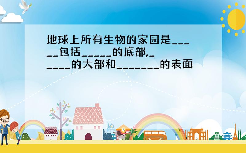 地球上所有生物的家园是_____包括_____的底部,_____的大部和_______的表面