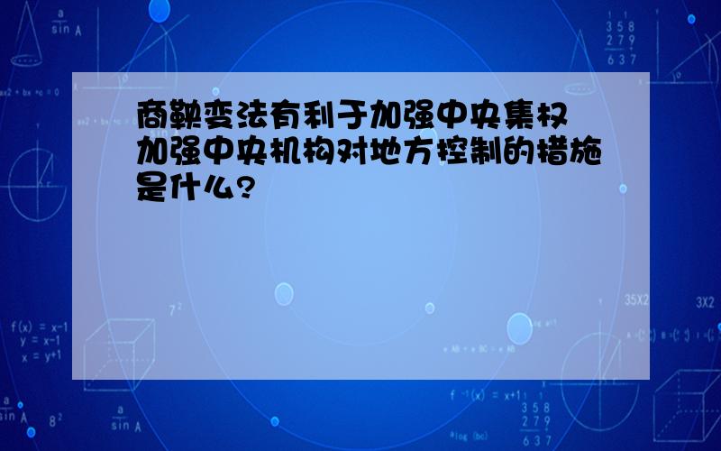 商鞅变法有利于加强中央集权 加强中央机构对地方控制的措施是什么?