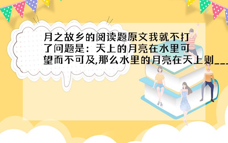 月之故乡的阅读题原文我就不打了问题是：天上的月亮在水里可望而不可及,那么水里的月亮在天上则______最能表现主题的是那