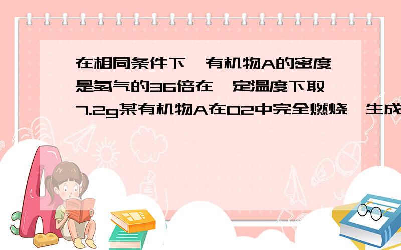 在相同条件下,有机物A的密度是氢气的36倍在一定温度下取7.2g某有机物A在O2中完全燃烧,生成CO2和水蒸气,将生成物