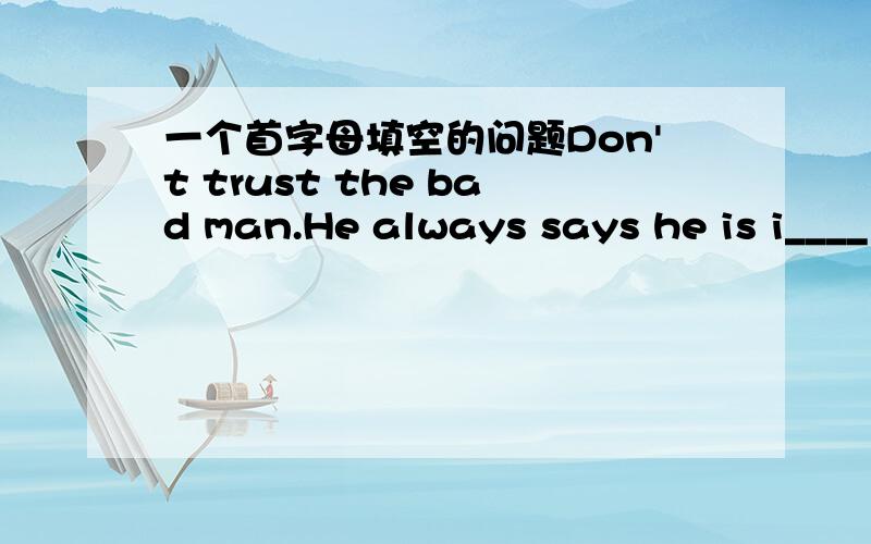 一个首字母填空的问题Don't trust the bad man.He always says he is i____