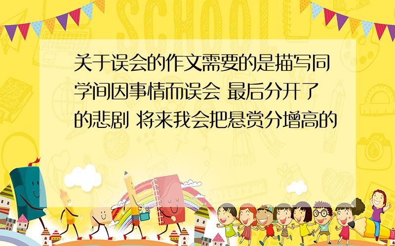 关于误会的作文需要的是描写同学间因事情而误会 最后分开了的悲剧 将来我会把悬赏分增高的