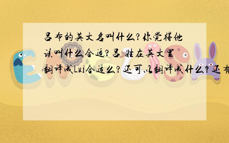 吕布的英文名叫什么?你觉得他该叫什么合适?吕 姓在英文里翻译成Lui合适么?还可以翻译成什么?还有英文吕姓,应该在前面还