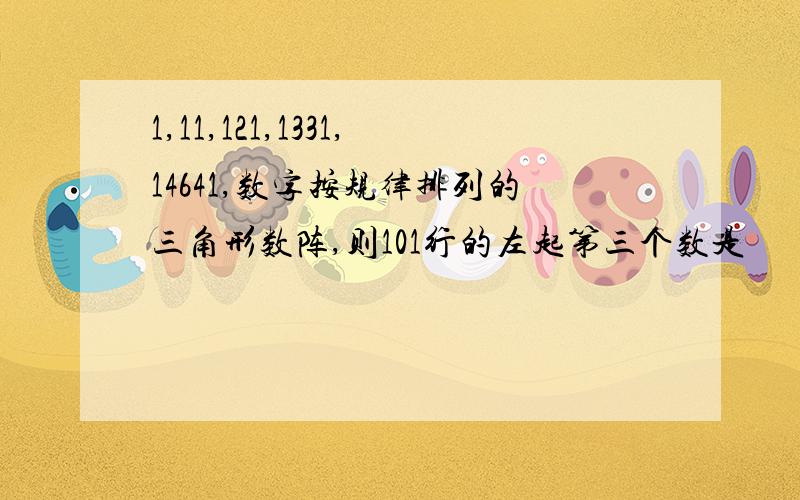 1,11,121,1331,14641,数字按规律排列的三角形数阵,则101行的左起第三个数是