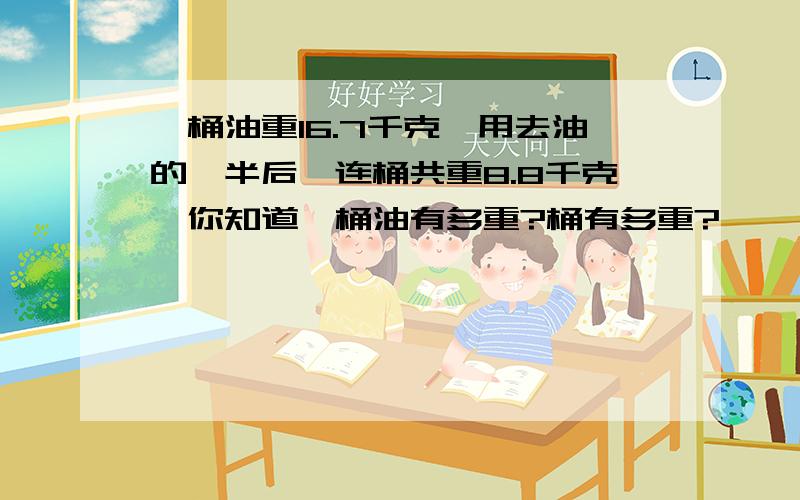 一桶油重16.7千克,用去油的一半后,连桶共重8.8千克,你知道一桶油有多重?桶有多重?