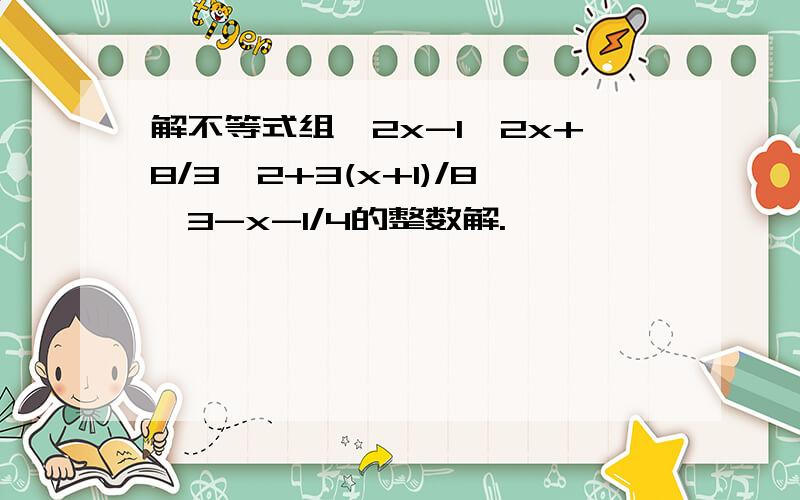 解不等式组｛2x-1＜2x+8/3,2+3(x+1)/8＞3-x-1/4的整数解.