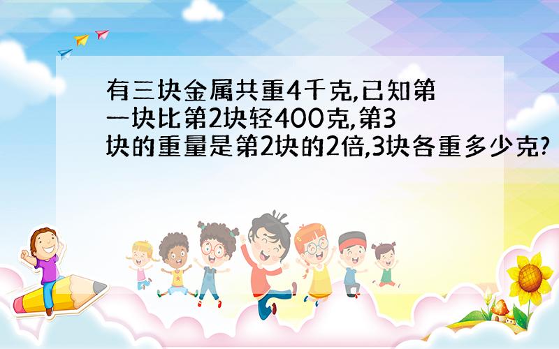 有三块金属共重4千克,已知第一块比第2块轻400克,第3块的重量是第2块的2倍,3块各重多少克?