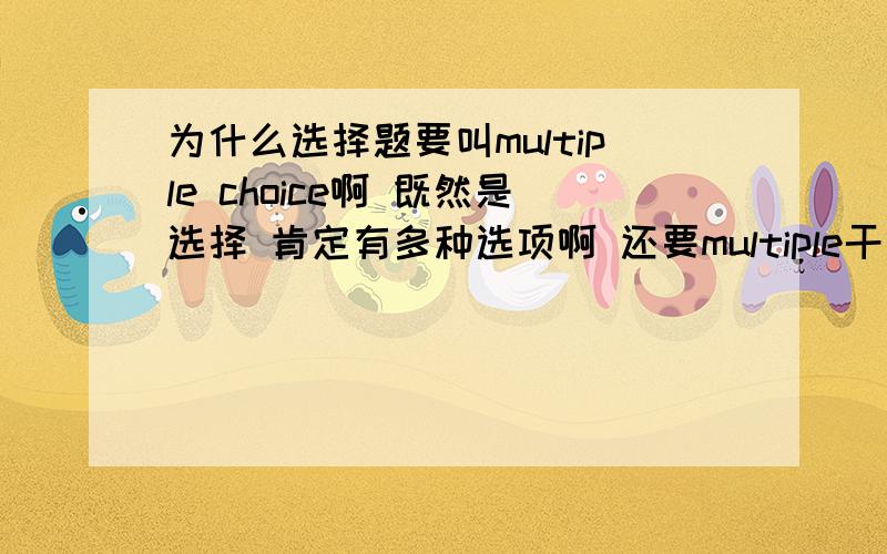 为什么选择题要叫multiple choice啊 既然是选择 肯定有多种选项啊 还要multiple干什么