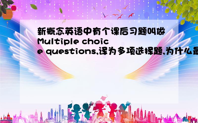 新概念英语中有个课后习题叫做Multiple choice questions,译为多项选择题,为什么最后答案都是单选,