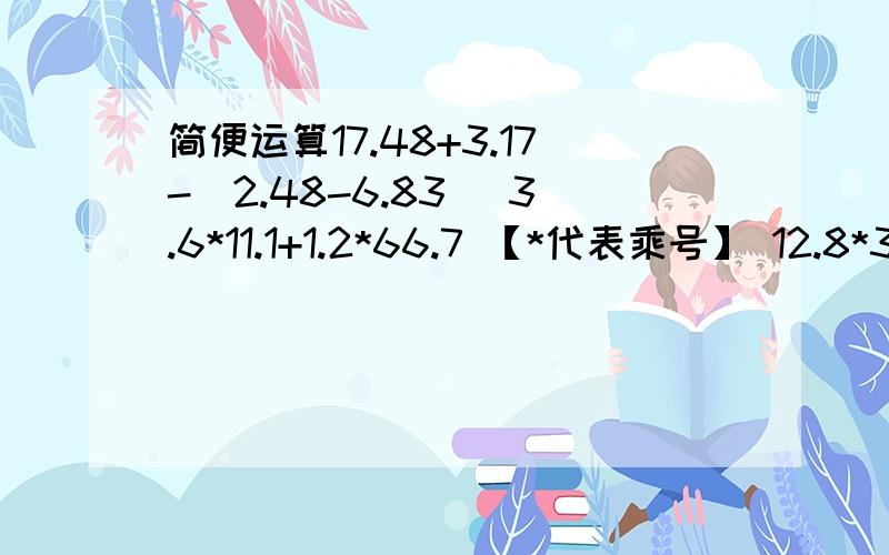 简便运算17.48+3.17-(2.48-6.83) 3.6*11.1+1.2*66.7 【*代表乘号】 12.8*34