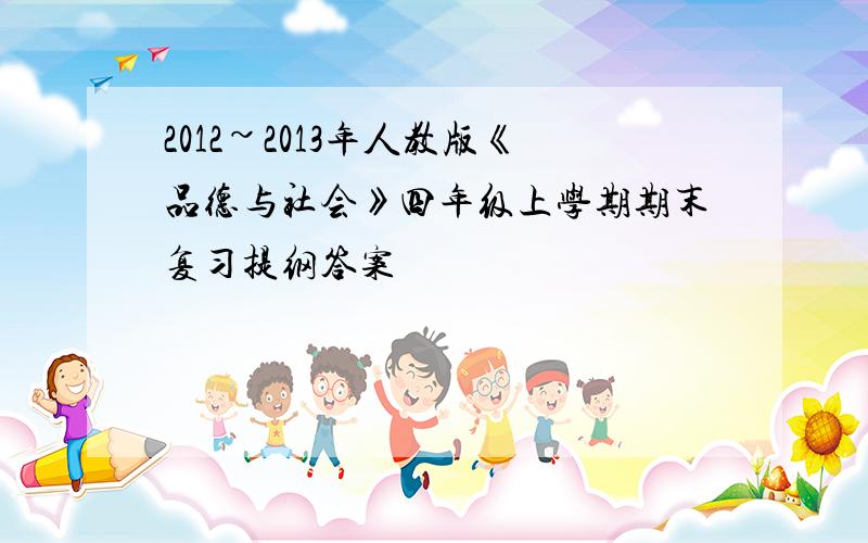 2012~2013年人教版《品德与社会》四年级上学期期末复习提纲答案