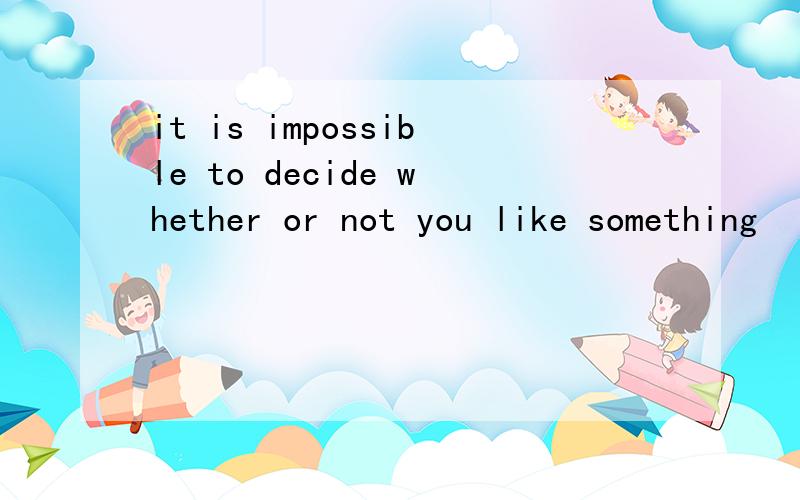 it is impossible to decide whether or not you like something