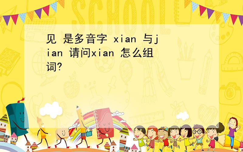 见 是多音字 xian 与jian 请问xian 怎么组词?