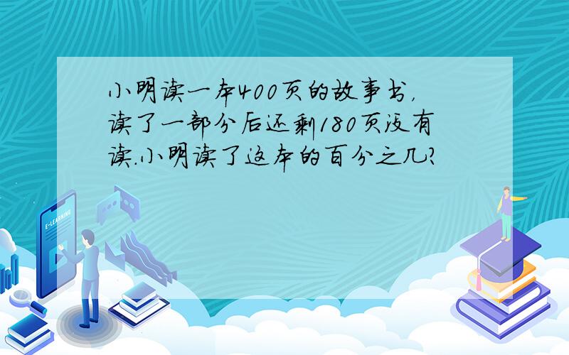 小明读一本400页的故事书，读了一部分后还剩180页没有读．小明读了这本的百分之几？