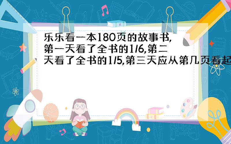 乐乐看一本180页的故事书,第一天看了全书的1/6,第二天看了全书的1/5,第三天应从第几页看起?