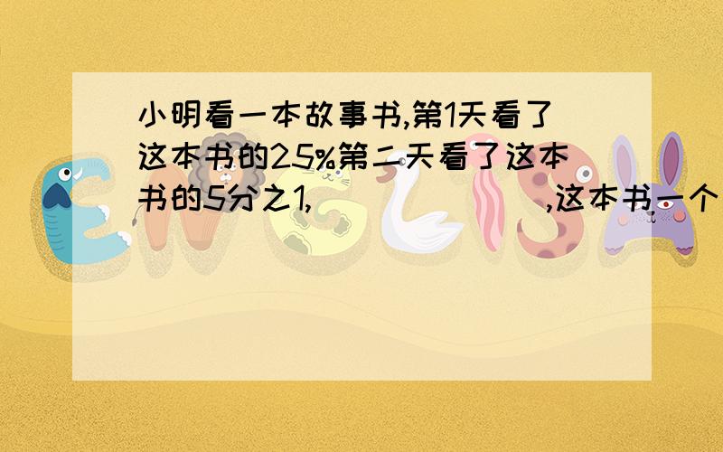 小明看一本故事书,第1天看了这本书的25%第二天看了这本书的5分之1,_______,这本书一个有多少页?