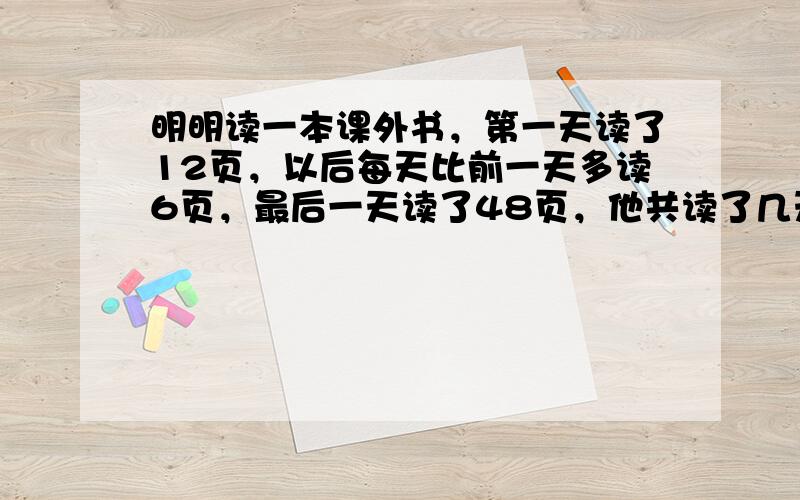 明明读一本课外书，第一天读了12页，以后每天比前一天多读6页，最后一天读了48页，他共读了几天？