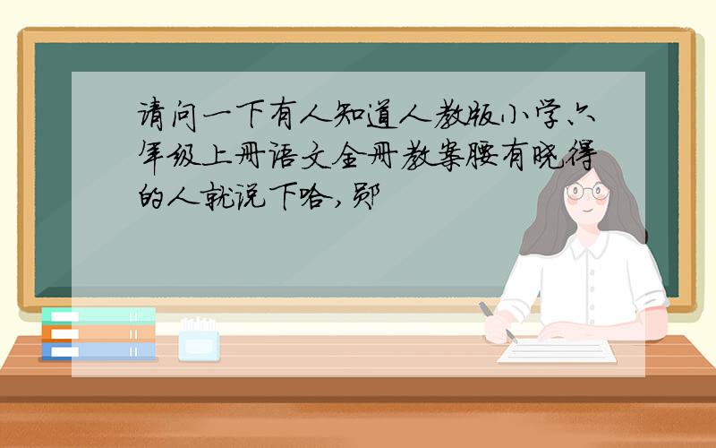 请问一下有人知道人教版小学六年级上册语文全册教案腰有晓得的人就说下哈,郧