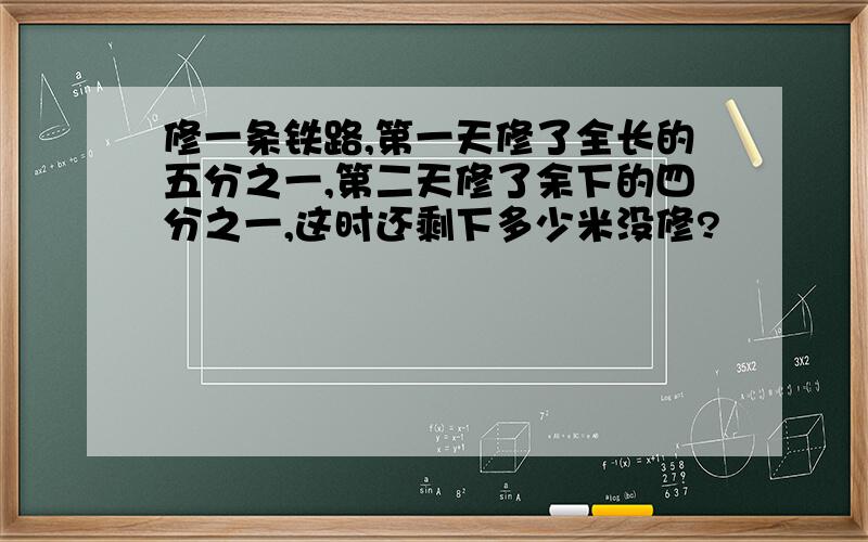 修一条铁路,第一天修了全长的五分之一,第二天修了余下的四分之一,这时还剩下多少米没修?