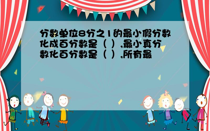 分数单位8分之1的最小假分数化成百分数是（ ）,最小真分数化百分数是（ ）,所有最