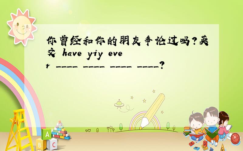 你曾经和你的朋友争论过吗?英文 have yiy ever ____ ____ ____ ____?