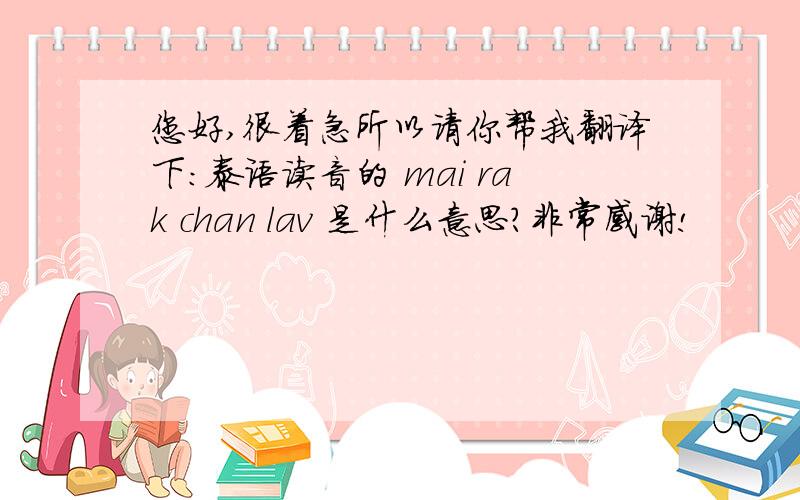 您好,很着急所以请你帮我翻译下：泰语读音的 mai rak chan lav 是什么意思?非常感谢!